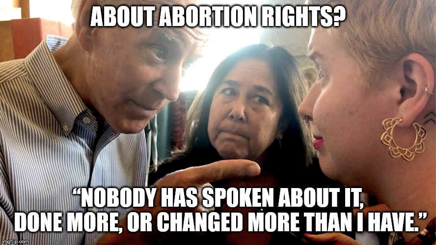 Condescending Joe | ABOUT ABORTION RIGHTS? “NOBODY HAS SPOKEN ABOUT IT, DONE MORE, OR CHANGED MORE THAN I HAVE.” | image tagged in joe biden,condescending,abortion,democrats,election 2020 | made w/ Imgflip meme maker
