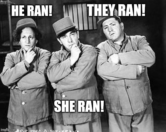 Three Stooges Thinking | HE RAN! SHE RAN! THEY RAN! | image tagged in three stooges thinking | made w/ Imgflip meme maker