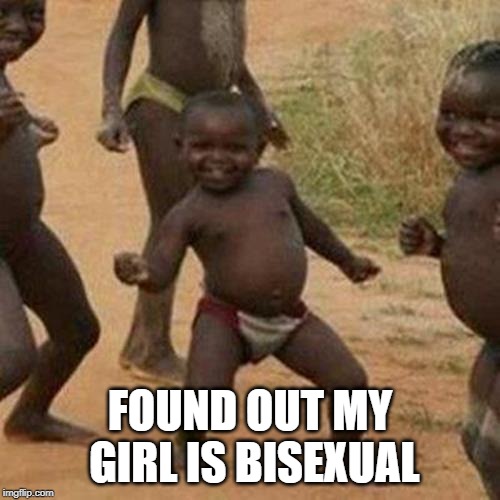 3's a Possibility! | FOUND OUT MY GIRL IS BISEXUAL | image tagged in memes,third world success kid | made w/ Imgflip meme maker