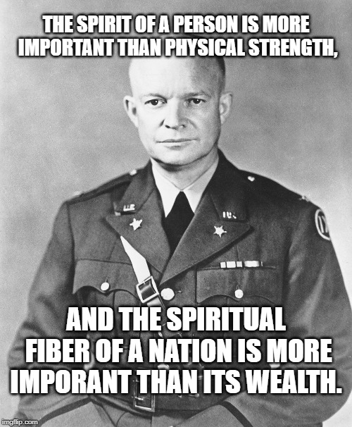 Eisenhower | THE SPIRIT OF A PERSON IS MORE IMPORTANT THAN PHYSICAL STRENGTH, AND THE SPIRITUAL FIBER OF A NATION IS MORE IMPORANT THAN ITS WEALTH. | image tagged in conservative,liberal | made w/ Imgflip meme maker