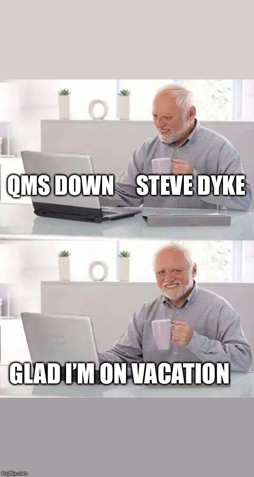 Hide the Pain Harold Meme | QMS DOWN     STEVE DYKE; GLAD I’M ON VACATION | image tagged in memes,hide the pain harold | made w/ Imgflip meme maker