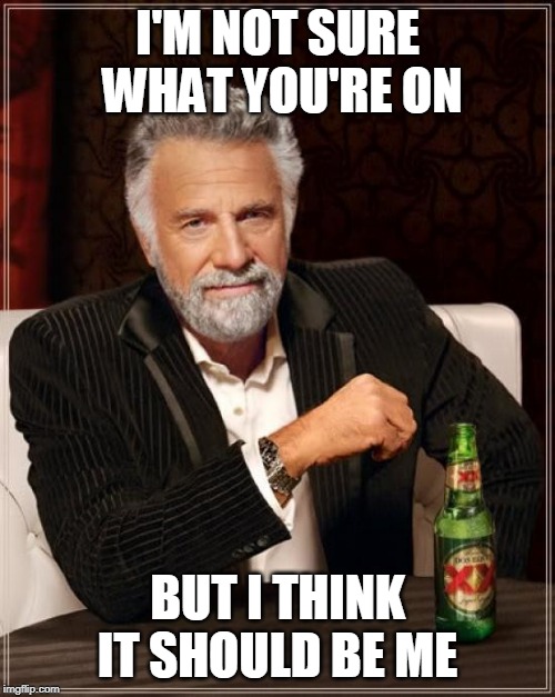 The Most Interesting Man In The World Meme | I'M NOT SURE WHAT YOU'RE ON; BUT I THINK IT SHOULD BE ME | image tagged in memes,the most interesting man in the world | made w/ Imgflip meme maker