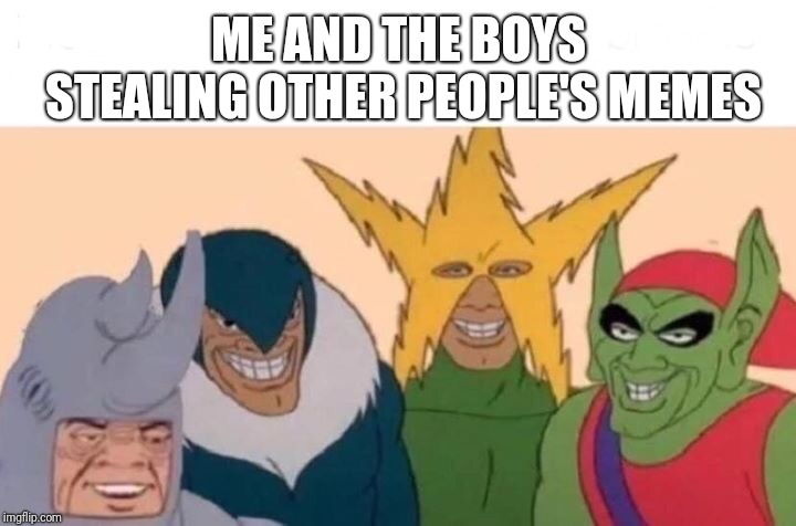 Me And The Boys Meme | ME AND THE BOYS STEALING OTHER PEOPLE'S MEMES | image tagged in me and the boys | made w/ Imgflip meme maker