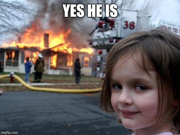 Disaster Girl Meme | YES HE IS | image tagged in memes,disaster girl | made w/ Imgflip meme maker