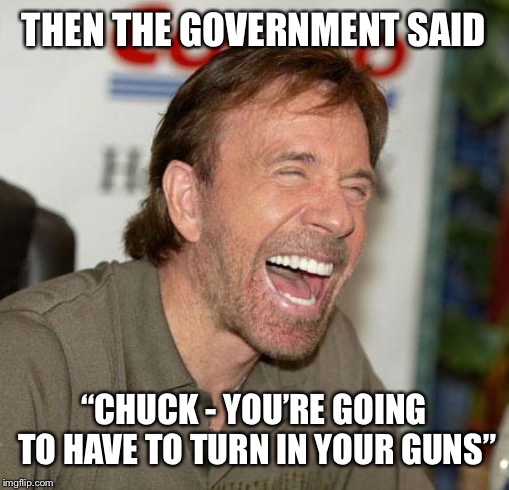 Chuck Norris Laughing Meme | THEN THE GOVERNMENT SAID; “CHUCK - YOU’RE GOING TO HAVE TO TURN IN YOUR GUNS” | image tagged in memes,chuck norris laughing,chuck norris | made w/ Imgflip meme maker
