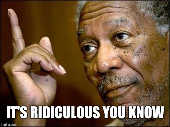 This Morgan Freeman | IT'S RIDICULOUS YOU KNOW | image tagged in this morgan freeman | made w/ Imgflip meme maker