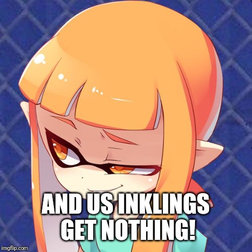 Smug Inkling | AND US INKLINGS GET NOTHING! | image tagged in smug inkling | made w/ Imgflip meme maker