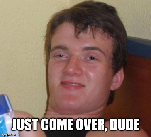 10 Guy Meme | JUST COME OVER, DUDE | image tagged in memes,10 guy | made w/ Imgflip meme maker