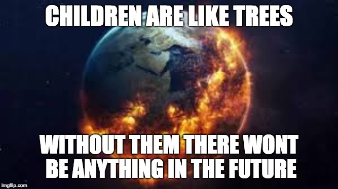 CHILDREN ARE LIKE TREES; WITHOUT THEM THERE WONT BE ANYTHING IN THE FUTURE | made w/ Imgflip meme maker