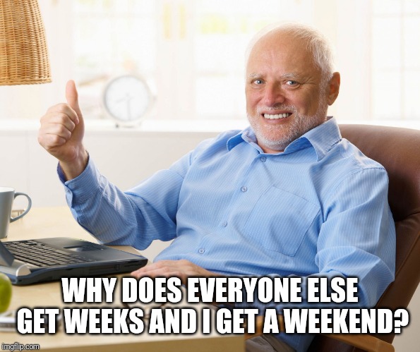Hide the pain harold | WHY DOES EVERYONE ELSE GET WEEKS AND I GET A WEEKEND? | image tagged in hide the pain harold | made w/ Imgflip meme maker
