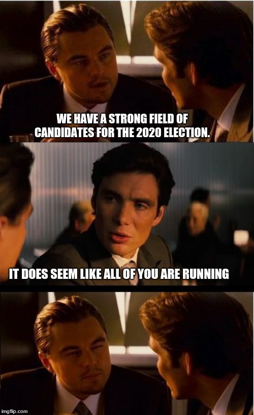 Toss them all out, see who sticks | WE HAVE A STRONG FIELD OF CANDIDATES FOR THE 2020 ELECTION. IT DOES SEEM LIKE ALL OF YOU ARE RUNNING | image tagged in memes,inception,everyone run,democrats the hate party,we already know you hate trump,desperation shows | made w/ Imgflip meme maker