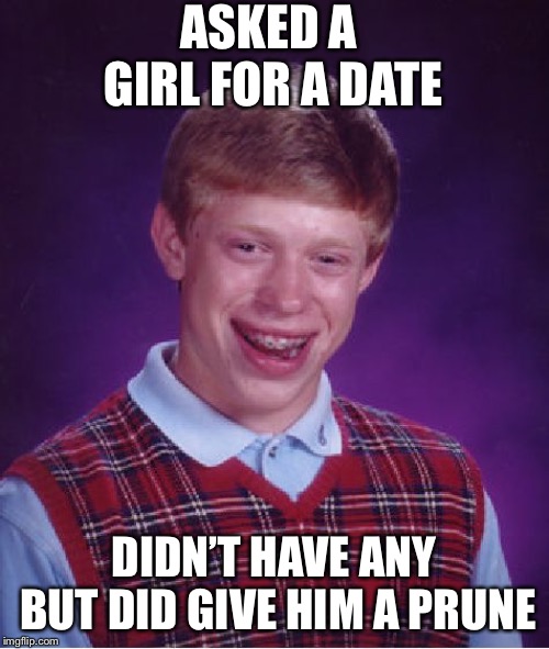 Bad Luck Brian Meme | ASKED A GIRL FOR A DATE; DIDN’T HAVE ANY BUT DID GIVE HIM A PRUNE | image tagged in memes,bad luck brian | made w/ Imgflip meme maker