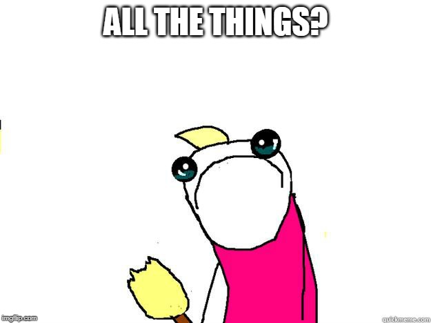 hate all the things sad | ALL THE THINGS? | image tagged in hate all the things sad | made w/ Imgflip meme maker