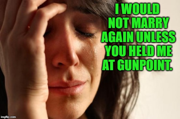 First World Problems Meme | I WOULD NOT MARRY AGAIN UNLESS YOU HELD ME AT GUNPOINT. | image tagged in memes,first world problems | made w/ Imgflip meme maker