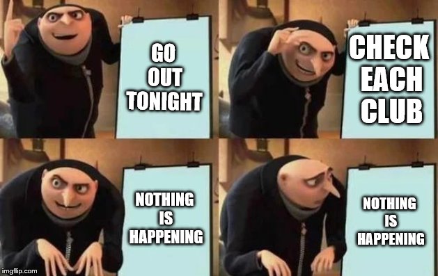 Gru's Plan | GO OUT TONIGHT; CHECK EACH CLUB; NOTHING IS HAPPENING; NOTHING IS HAPPENING | image tagged in gru's plan | made w/ Imgflip meme maker