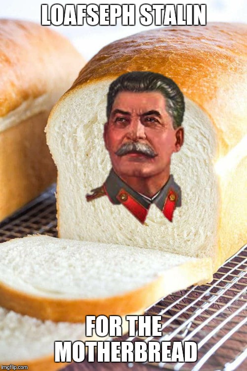 Loafseph stalin | LOAFSEPH STALIN; FOR THE MOTHERBREAD | image tagged in joseph stalin,bread,loaf | made w/ Imgflip meme maker