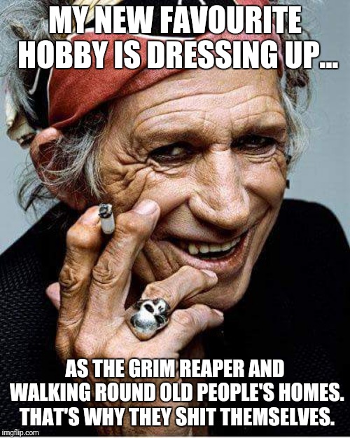 Keith Richards cigarette | MY NEW FAVOURITE HOBBY IS DRESSING UP... AS THE GRIM REAPER AND WALKING ROUND OLD PEOPLE'S HOMES. THAT'S WHY THEY SHIT THEMSELVES. | image tagged in keith richards cigarette | made w/ Imgflip meme maker