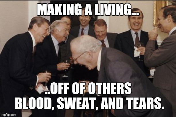Laughing Men In Suits | MAKING A LIVING... ..OFF OF OTHERS BLOOD, SWEAT, AND TEARS. | image tagged in memes,laughing men in suits | made w/ Imgflip meme maker
