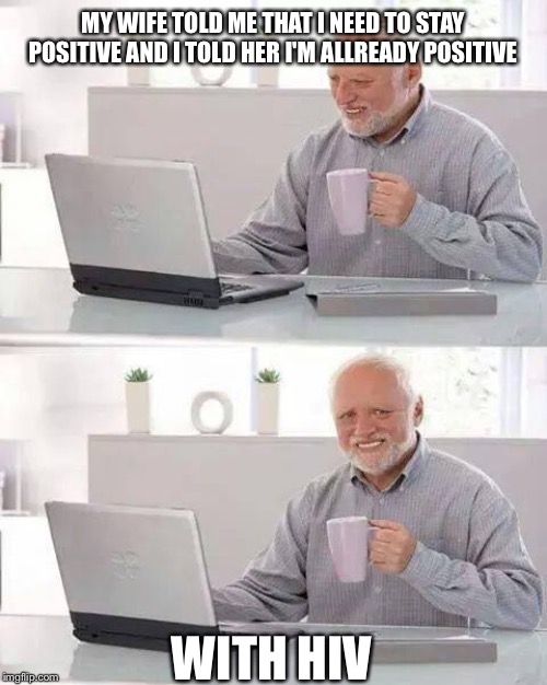 Hide the Pain Harold | MY WIFE TOLD ME THAT I NEED TO STAY POSITIVE AND I TOLD HER I'M ALLREADY POSITIVE; WITH HIV | image tagged in memes,hide the pain harold | made w/ Imgflip meme maker