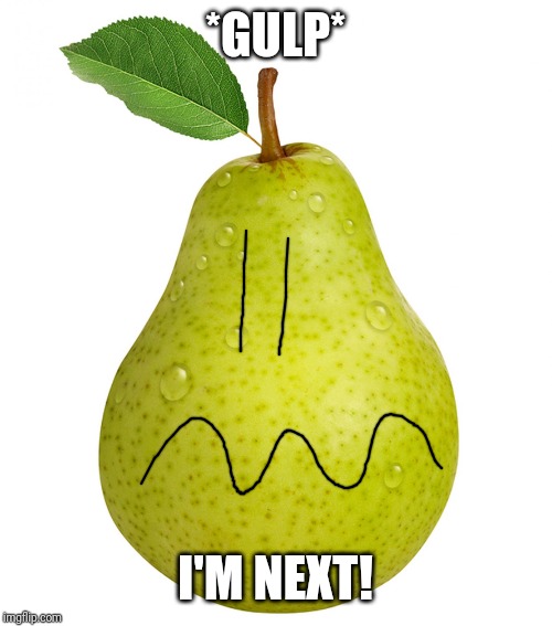 Pear | *GULP* I'M NEXT! | image tagged in pear | made w/ Imgflip meme maker