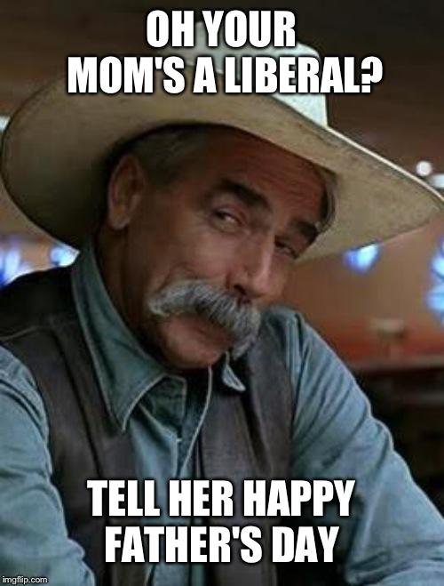 Sam Elliott | OH YOUR MOM'S A LIBERAL? TELL HER HAPPY FATHER'S DAY | image tagged in sam elliott | made w/ Imgflip meme maker