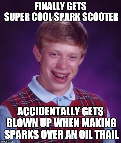 Bad Luck Brian | FINALLY GETS SUPER COOL SPARK SCOOTER; ACCIDENTALLY GETS BLOWN UP WHEN MAKING SPARKS OVER AN OIL TRAIL | image tagged in memes,bad luck brian | made w/ Imgflip meme maker