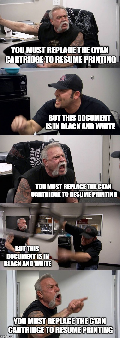HP Printers | YOU MUST REPLACE THE CYAN CARTRIDGE TO RESUME PRINTING; BUT THIS DOCUMENT IS IN BLACK AND WHITE; YOU MUST REPLACE THE CYAN CARTRIDGE TO RESUME PRINTING; BUT THIS DOCUMENT IS IN BLACK AND WHITE; YOU MUST REPLACE THE CYAN CARTRIDGE TO RESUME PRINTING | image tagged in memes,american chopper argument,hp printers,cyan cartridge | made w/ Imgflip meme maker