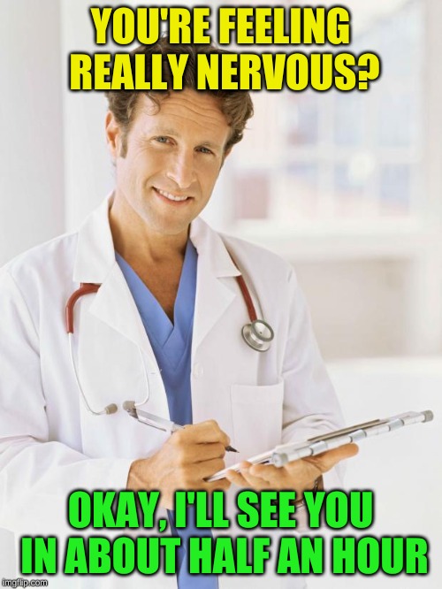 Doctor | YOU'RE FEELING REALLY NERVOUS? OKAY, I'LL SEE YOU IN ABOUT HALF AN HOUR | image tagged in doctor | made w/ Imgflip meme maker
