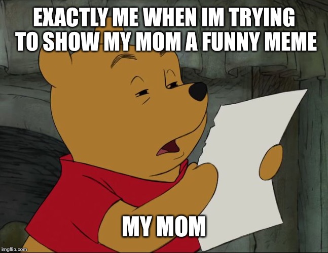 Winnie The Pooh | EXACTLY ME WHEN IM TRYING TO SHOW MY MOM A FUNNY MEME; MY MOM | image tagged in winnie the pooh | made w/ Imgflip meme maker