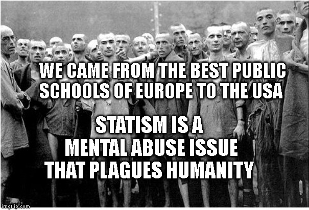 Holocaust  | WE CAME FROM THE BEST PUBLIC SCHOOLS OF EUROPE TO THE USA; STATISM IS A MENTAL ABUSE ISSUE THAT PLAGUES HUMANITY | image tagged in holocaust | made w/ Imgflip meme maker