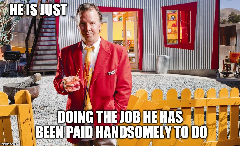 HE IS JUST DOING THE JOB HE HAS BEEN PAID HANDSOMELY TO DO | made w/ Imgflip meme maker