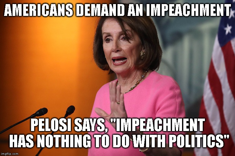 Trump Says He Will Commit More Crimes! STOP HIM NOW! | AMERICANS DEMAND AN IMPEACHMENT; PELOSI SAYS, "IMPEACHMENT HAS NOTHING TO DO WITH POLITICS" | image tagged in impeach trump,nancy pelosi,impeachment inquiry,criminal,conman,liar | made w/ Imgflip meme maker