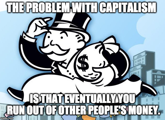 Monopoly Man | THE PROBLEM WITH CAPITALISM; IS THAT EVENTUALLY YOU RUN OUT OF OTHER PEOPLE'S MONEY. | image tagged in monopoly man | made w/ Imgflip meme maker