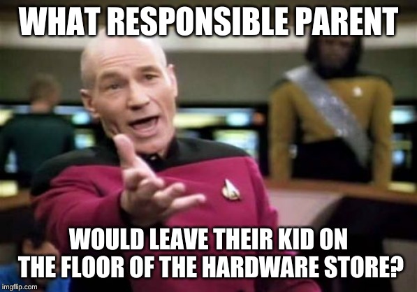Picard Wtf Meme | WHAT RESPONSIBLE PARENT WOULD LEAVE THEIR KID ON THE FLOOR OF THE HARDWARE STORE? | image tagged in memes,picard wtf | made w/ Imgflip meme maker