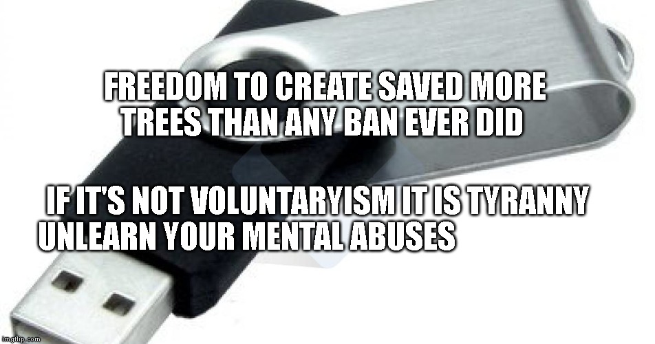 UsbPersa | FREEDOM TO CREATE SAVED MORE TREES THAN ANY BAN EVER DID; IF IT'S NOT VOLUNTARYISM IT IS TYRANNY  UNLEARN YOUR MENTAL ABUSES | image tagged in usbpersa | made w/ Imgflip meme maker