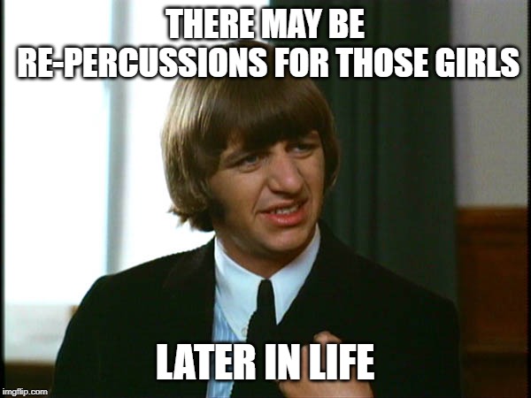 Ringo Starr | THERE MAY BE RE-PERCUSSIONS FOR THOSE GIRLS LATER IN LIFE | image tagged in ringo starr | made w/ Imgflip meme maker