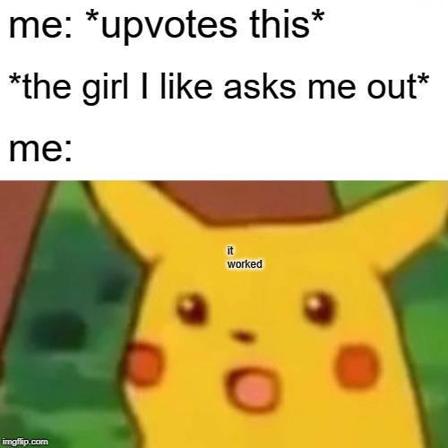 Surprised Pikachu Meme | me: *upvotes this* *the girl I like asks me out* me: it worked | image tagged in memes,surprised pikachu | made w/ Imgflip meme maker