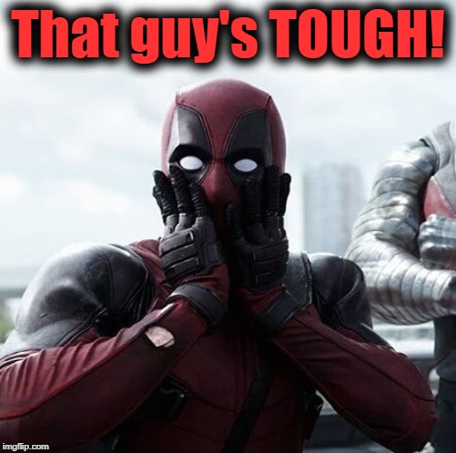 Deadpool Surprised Meme | That guy's TOUGH! | image tagged in memes,deadpool surprised | made w/ Imgflip meme maker