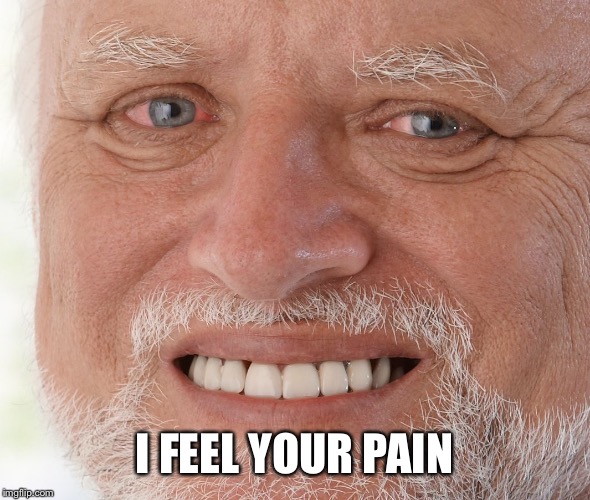 Hide the Pain Harold | I FEEL YOUR PAIN | image tagged in hide the pain harold | made w/ Imgflip meme maker