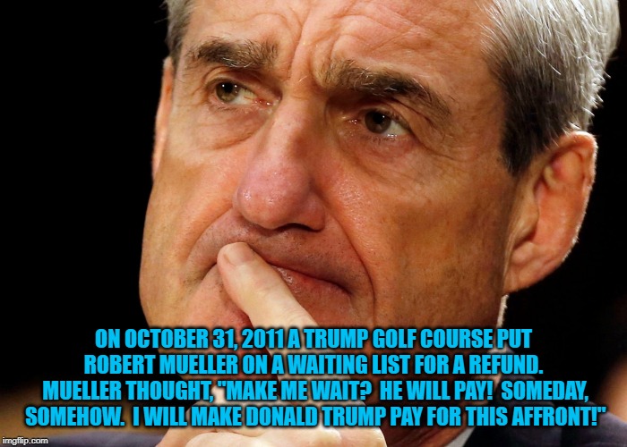 Robert Mueller Deep Thought | ON OCTOBER 31, 2011 A TRUMP GOLF COURSE PUT ROBERT MUELLER ON A WAITING LIST FOR A REFUND.  MUELLER THOUGHT, "MAKE ME WAIT?  HE WILL PAY!  SOMEDAY, SOMEHOW.  I WILL MAKE DONALD TRUMP PAY FOR THIS AFFRONT!" | image tagged in robert mueller deep thought | made w/ Imgflip meme maker