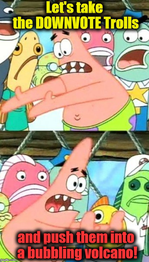 Put It Somewhere Else Patrick | Let's take the DOWNVOTE Trolls; and push them into a bubbling volcano! | image tagged in memes,put it somewhere else patrick | made w/ Imgflip meme maker
