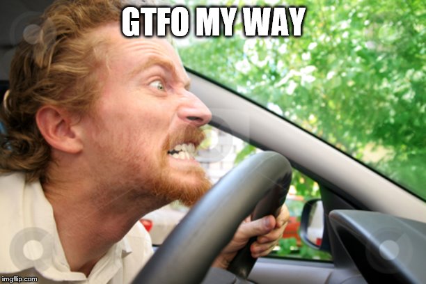Bad Driver | GTFO MY WAY | image tagged in bad driver | made w/ Imgflip meme maker