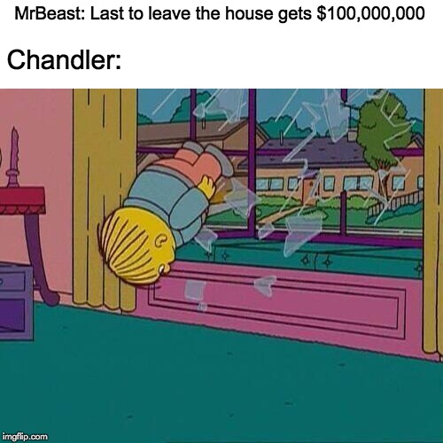 Simpsons Jump Through Window | MrBeast: Last to leave the house gets $100,000,000; Chandler: | image tagged in simpsons jump through window,memes,funny,mrbeast,one million dollars,chandler | made w/ Imgflip meme maker