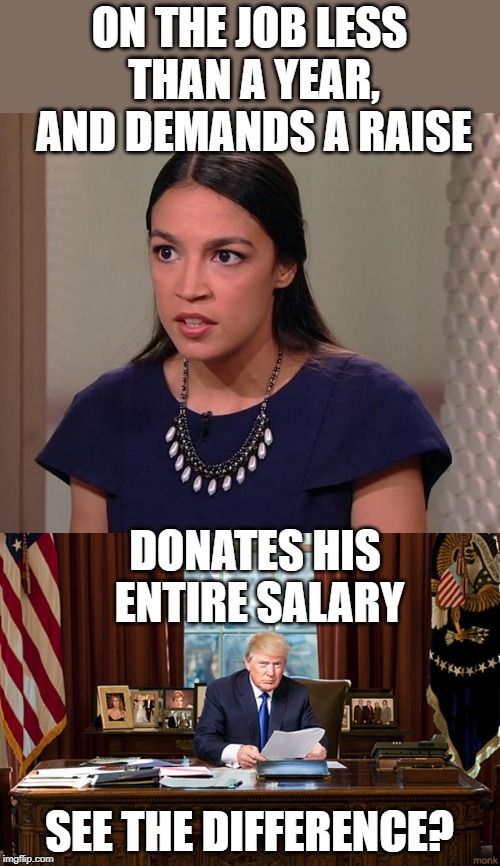 She said the raise will help members of Congress not to have to take bribes from Lobbyists. | ON THE JOB LESS THAN A YEAR, AND DEMANDS A RAISE; DONATES HIS ENTIRE SALARY; SEE THE DIFFERENCE? | image tagged in president trump,ocasio-cortez | made w/ Imgflip meme maker
