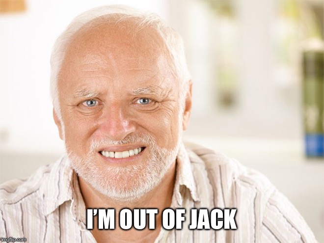 Awkward smiling old man | I’M OUT OF JACK | image tagged in awkward smiling old man | made w/ Imgflip meme maker