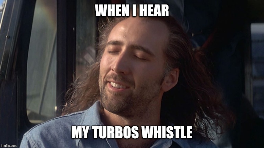Nicolas Cage Feeling You Get | WHEN I HEAR; MY TURBOS WHISTLE | image tagged in nicolas cage feeling you get | made w/ Imgflip meme maker