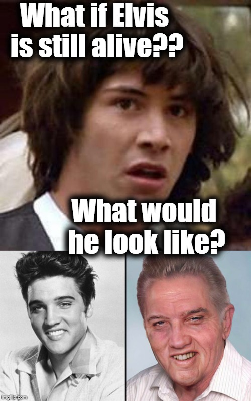 WHOA! | What if Elvis is still alive?? What would he look like? | image tagged in memes,conspiracy keanu | made w/ Imgflip meme maker