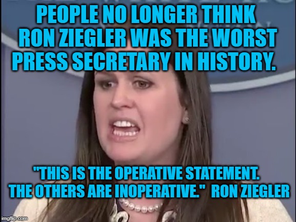 Sarah Sanders | PEOPLE NO LONGER THINK RON ZIEGLER WAS THE WORST PRESS SECRETARY IN HISTORY. "THIS IS THE OPERATIVE STATEMENT.  THE OTHERS ARE INOPERATIVE."  RON ZIEGLER | image tagged in sarah sanders | made w/ Imgflip meme maker