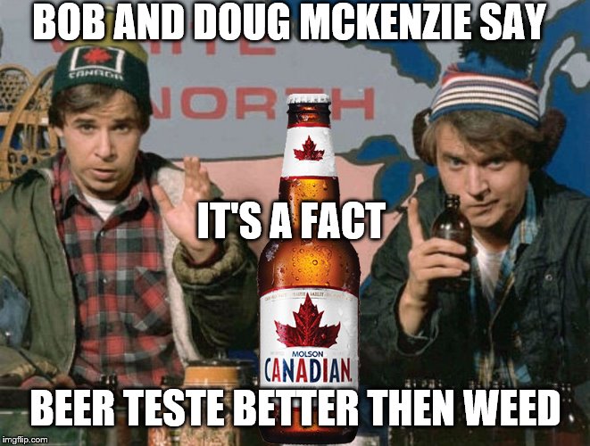 bob and doug McKenzie say its a fact | BOB AND DOUG MCKENZIE SAY; IT'S A FACT; BEER TESTE BETTER THEN WEED | image tagged in bob and doug mckenzie,canada beer,meme,memes,funny memes,funny meme | made w/ Imgflip meme maker