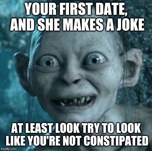 First date | YOUR FIRST DATE, AND SHE MAKES A JOKE; AT LEAST LOOK TRY TO LOOK LIKE YOU'RE NOT CONSTIPATED | image tagged in memes,gollum | made w/ Imgflip meme maker